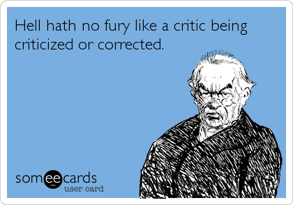 Hell hath no fury like a critic being
criticized or corrected.