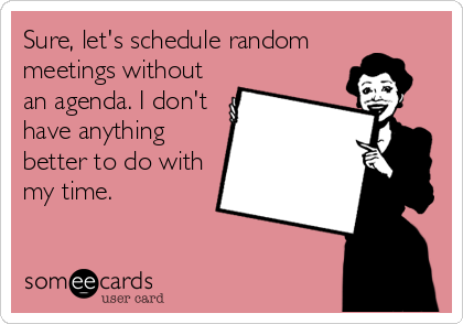 Sure, let's schedule random
meetings without
an agenda. I don't
have anything
better to do with
my time.