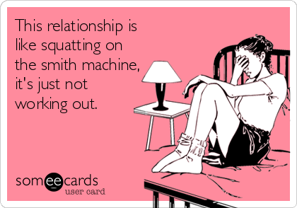 This relationship is 
like squatting on
the smith machine,
it's just not
working out.