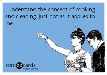 I understand the concept of cooking
and cleaning. Just not as it applies to
me.