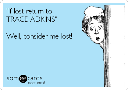 "If lost return to 
TRACE ADKINS" 
 
Well, consider me lost!