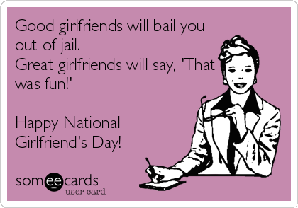 Good girlfriends will bail you
out of jail.
Great girlfriends will say, 'That
was fun!'

Happy National
Girlfriend's Day!