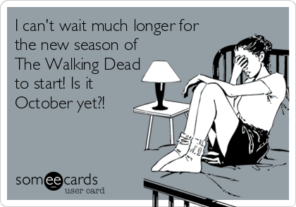 I can't wait much longer for
the new season of 
The Walking Dead
to start! Is it
October yet?!
