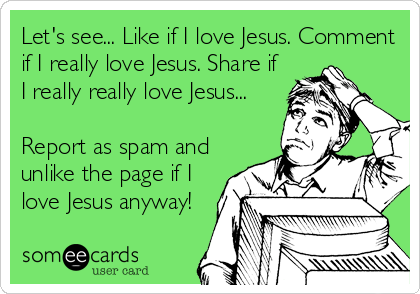 Let's see... Like if I love Jesus. Comment
if I really love Jesus. Share if
I really really love Jesus...

Report as spam and
unlike the page if I
love Jesus anyway!