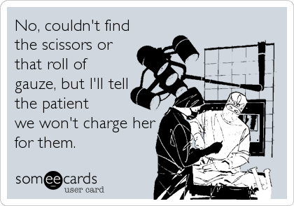 No, couldn't find
the scissors or
that roll of
gauze, but I'll tell
the patient 
we won't charge her
for them.