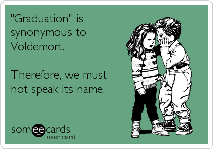 "Graduation" is  
synonymous to
Voldemort.

Therefore, we must 
not speak its name.