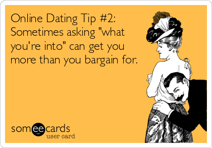 Online Dating Tip #2: 
Sometimes asking "what
you're into" can get you
more than you bargain for.