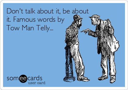 Don't talk about it, be about
it. Famous words by
Tow Man Telly...