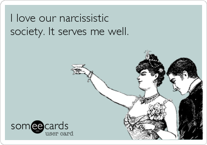 I love our narcissistic
society. It serves me well.