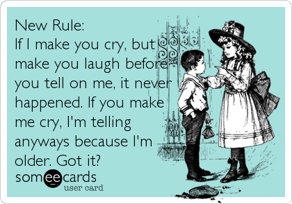New Rule: 
If I make you cry, but
make you laugh before
you tell on me, it never
happened. If you make 
me cry, I'm telling <br /%