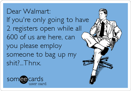 Dear Walmart:
If you're only going to have
2 registers open while all
600 of us are here, can
you please employ
someone to bag up my
shit?...Thnx.