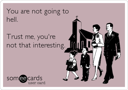 You are not going to
hell.  

Trust me, you're
not that interesting.