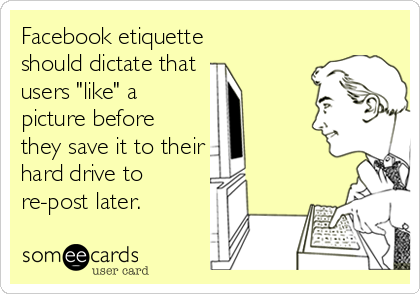 Facebook etiquette
should dictate that 
users "like" a
picture before
they save it to their
hard drive to
re-post later.