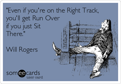 "Even if you're on the Right Track,
you'll get Run Over
if you just Sit
There."

Will Rogers