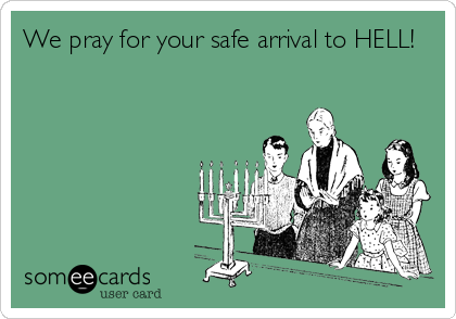 We pray for your safe arrival to HELL!