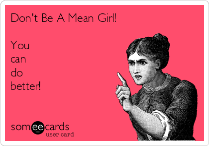 Don't Be A Mean Girl!

You 
can
do 
better!