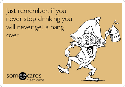 Just remember, if you
never stop drinking you
will never get a hang
over