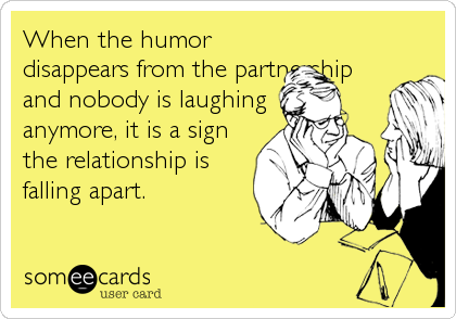 When the humor
disappears from the partnership
and nobody is laughing
anymore, it is a sign
the relationship is
falling apart.
