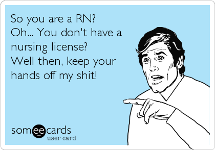 So you are a RN? 
Oh... You don't have a
nursing license?
Well then, keep your
hands off my shit!