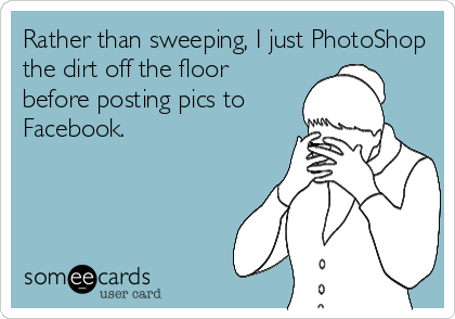 Rather than sweeping, I just PhotoShop
the dirt off the floor
before posting pics to
Facebook.