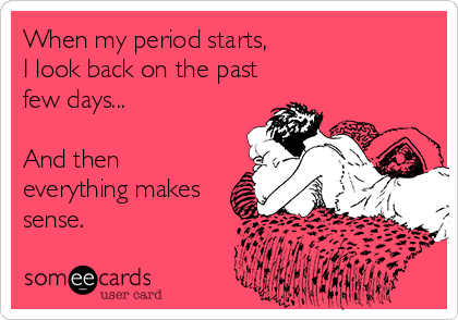 When my period starts, 
I look back on the past
few days...

And then
everything makes
sense.