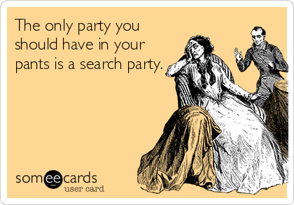 The only party you
should have in your
pants is a search party.
