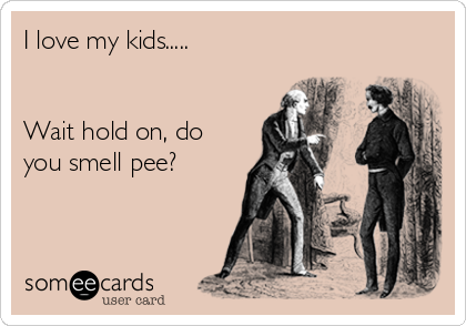 I love my kids.....


Wait hold on, do
you smell pee?