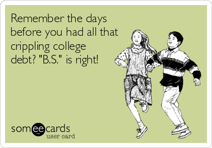 Remember the days
before you had all that
crippling college
debt? "B.S." is right!