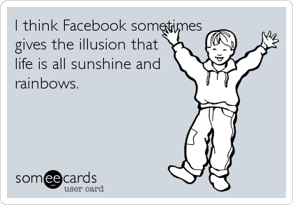 I think Facebook sometimes
gives the illusion that
life is all sunshine and
rainbows.
