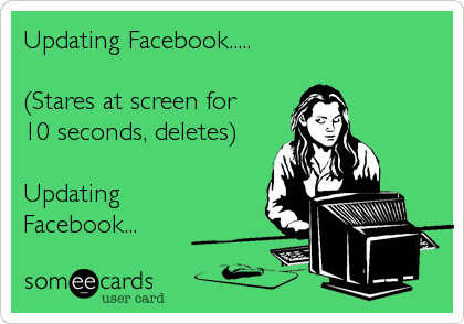 Updating Facebook..... 

(Stares at screen for
10 seconds, deletes)

Updating
Facebook...