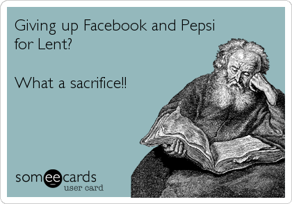 Giving up Facebook and Pepsi
for Lent? 

What a sacrifice!!