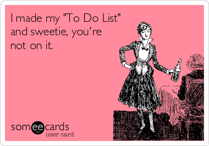 I made my "To Do List"
and sweetie, you're
not on it.
