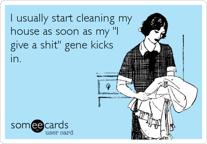 I usually start cleaning my
house as soon as my "I
give a shit" gene kicks
in.
