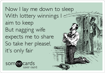 Now I lay me down to sleep
With lottery winnings I
aim to keep
But nagging wife
expects me to share
So take her please!,
it's only fair