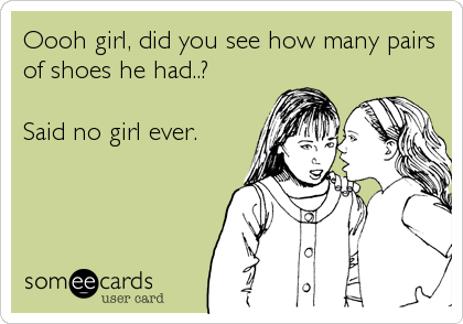 Oooh girl, did you see how many pairs
of shoes he had..?

Said no girl ever.