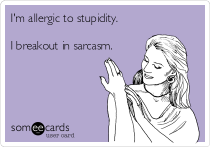 I'm allergic to stupidity.I breakout in sarcasm. 