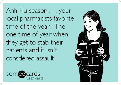 Ahh Flu season . . . your
local pharmacists favorite
time of the year.  The
one time of year when
they get to stab their
patients and it isn't
consdered assault