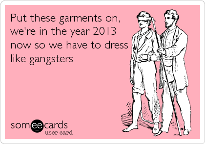 Put these garments on,
we're in the year 2013
now so we have to dress
like gangsters
