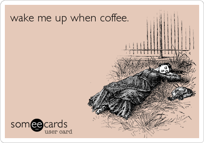 wake me up when coffee.
