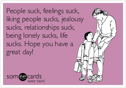 People suck, feelings suck, 
liking people sucks, jealousy
sucks, relationships suck,
being lonely sucks, life
sucks. Hope you have a
great day!