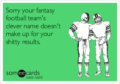 Sorry your fantasy 
football team's 
clever name doesn't
make up for your 
shitty results.