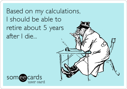 Based on my calculations,
I should be able to
retire about 5 years
after I die...