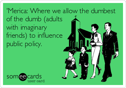 'Merica: Where we allow the dumbest
of the dumb (adults
with imaginary
friends) to influence
public policy.