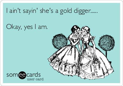 I ain't sayin' she's a gold digger......

Okay, yes I am.