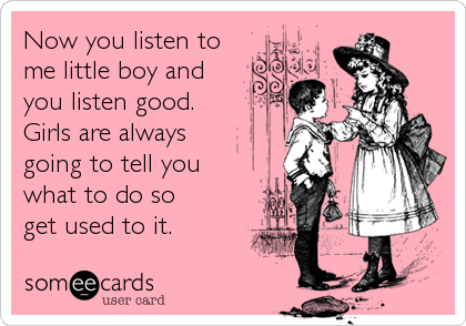 Now you listen to 
me little boy and
you listen good.
Girls are always  
going to tell you 
what to do so         
get used to it.