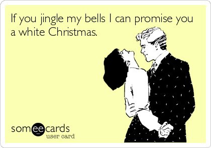 If you jingle my bells I can promise you
a white Christmas.