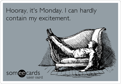 Hooray, it's Monday. I can hardly
contain my excitement.