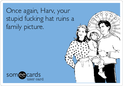 Once again, Harv, your
stupid fucking hat ruins a
family picture.