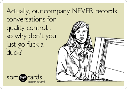 Actually, our company NEVER records
conversations for
quality control...
so why don't you
just go fuck a
duck?