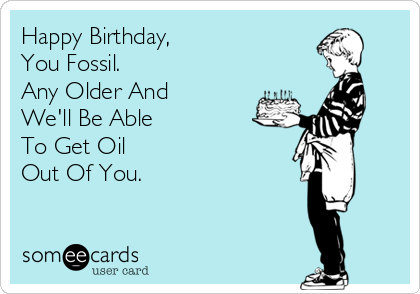 Happy Birthday,
You Fossil. 
Any Older And
We'll Be Able 
To Get Oil 
Out Of You.